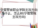 宁夏警官职业学院主攻方向是什么，怎么样(宁夏警院主攻方向)