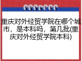 重庆对外经贸学院在哪个城市，是本科吗，第几批(重庆对外经贸学院本科)