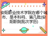 安阳职业技术学院在哪个城市，是本科吗，第几批(安阳职院批次学历)