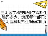 三明医学科技职业学院招生编码多少，隶属哪个部门(三明医科院招生编码部门)