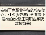 安徽工商职业学院的校史简介，什么历史与社会背景下建校的(安徽工商职业学院建校背景)