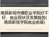 南昌影视传播职业学院好不好，就业现状及发展趋势(南昌影视学院就业前景)