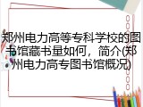 郑州电力高等专科学校的图书馆藏书量如何,简介(郑州电力高专图书馆概况)