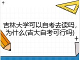 吉林大学可以自考去读吗，为什么(吉大自考可行吗)