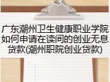 广东潮州卫生健康职业学院如何申请在读间的创业无息贷款(潮州职院创业贷款)