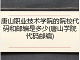 唐山职业技术学院的院校代码和邮编是多少(唐山学院代码邮编)