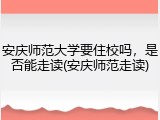 安庆师范大学要住校吗，是否能走读(安庆师范走读)