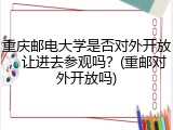 重庆邮电大学是否对外开放，让进去参观吗？(重邮对外开放吗)