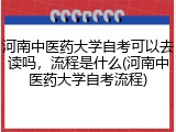 河南中医药大学自考可以去读吗，流程是什么(河南中医药大学自考流程)