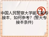中国人民警察大学能不能专接本，如何参考？(警大专接本条件)