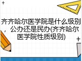 齐齐哈尔医学院是什么级别，公办还是民办(齐齐哈尔医学院性质级别)