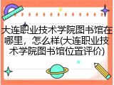 大连职业技术学院图书馆在哪里，怎么样(大连职业技术学院图书馆位置评价)