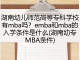 湖南幼儿师范高等专科学校有mba吗？emba和mba的入学条件是什么(湖南幼专MBA条件)