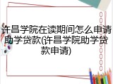 许昌学院在读期间怎么申请助学贷款(许昌学院助学贷款申请)