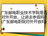 广东邮电职业技术学院是否对外开放，让进去参观吗？(广东邮电职院对外开放吗)