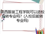 陕西服装工程学院可以进校后转专业吗?(入校后能转专业吗)
