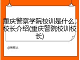 重庆警察学院校训是什么，校长介绍(重庆警院校训校长)