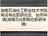 湖南石油化工职业技术学院有没有在职研究生，如何申请(湖南石化职院在职研申请)