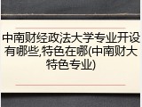 中南财经政法大学专业开设有哪些,特色在哪(中南财大特色专业)