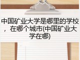 中国矿业大学是哪里的学校，在哪个城市(中国矿业大学在哪)