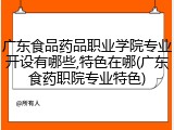 广东食品药品职业学院专业开设有哪些,特色在哪(广东食药职院专业特色)