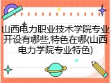 山西电力职业技术学院专业开设有哪些,特色在哪(山西电力学院专业特色)