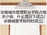 安徽城市管理职业学院占地多少亩，什么情况下成立(安徽城管学院何时成立)