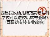 西昌民族幼儿师范高等专科学校可以进校后转专业吗？(西昌幼专转专业政策)