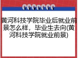 黄河科技学院毕业后就业前景怎么样，毕业生去向(黄河科技学院就业前景)