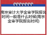 南京审计大学金审学院报名时间一般是什么时候(南京金审学院报名时间)
