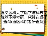 遵义医科大学医学与科技学院能不能考研,成绩在哪里查询(遵医科院考研查询)