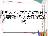 中国人民大学是否对外开放，要预约吗(人大开放预约吗)