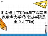 湖南理工学院南湖学院是国家重点大学吗(南湖学院是重点大学吗)