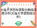 大连大学历年录取分数线深度分析(大连大学录取线分析)