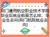 荆门通用航空职业技术学院毕业后就业前景怎么样，毕业生去向(荆门航院就业去向)