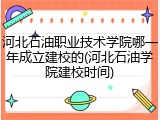 河北石油职业技术学院哪一年成立建校的(河北石油学院建校时间)