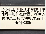 辽宁机电职业技术学院开学时间一般什么时候，新生入校注意事项(辽宁机电新生报到指南)