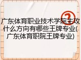 广东体育职业技术学院主攻什么方向有哪些王牌专业(广东体育职院王牌专业)