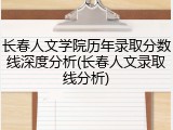 长春人文学院历年录取分数线深度分析(长春人文录取线分析)