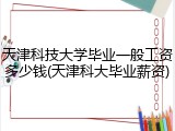 天津科技大学毕业一般工资多少钱(天津科大毕业薪资)