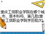 重庆工信职业学院在哪个城市，是本科吗，第几批(重庆工信职业学院学历批次)
