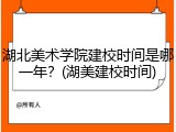 湖北美术学院建校时间是哪一年？(湖美建校时间)