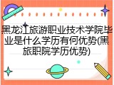 黑龙江旅游职业技术学院毕业是什么学历有何优势(黑旅职院学历优势)