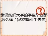 武汉纺织大学的学生毕业都怎么样了(武纺毕业生去向)