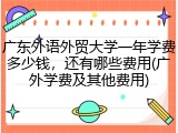 广东外语外贸大学一年学费多少钱，还有哪些费用(广外学费及其他费用)