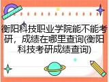 衡阳科技职业学院能不能考研，成绩在哪里查询(衡阳科技考研成绩查询)