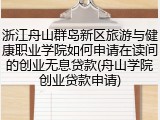 浙江舟山群岛新区旅游与健康职业学院如何申请在读间的创业无息贷款(舟山学院创业贷款申请)