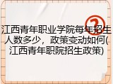 江西青年职业学院每年招生人数多少，政策变动如何(江西青年职院招生政策)