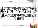 辽宁城市建设职业技术学院开学时间一般什么时候，新生入校注意事项(辽建院开学事项)