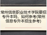 常州信息职业技术学院要招专升本吗，如何参考(常州信息专升本招生参考)